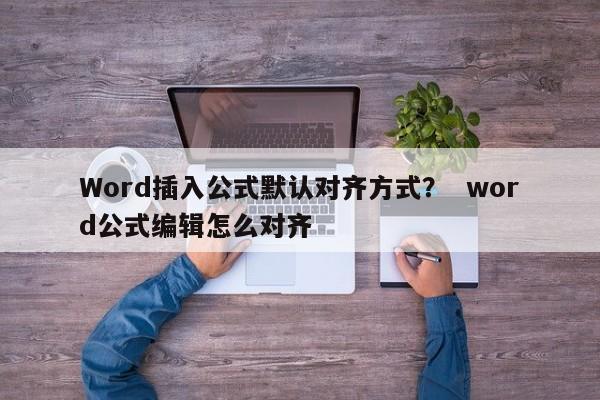 Word插入公式默认对齐方式？  word公式编辑怎么对齐