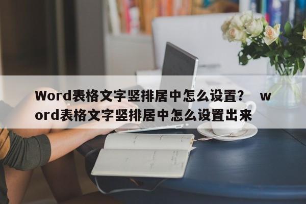 Word表格文字竖排居中怎么设置？  word表格文字竖排居中怎么设置出来