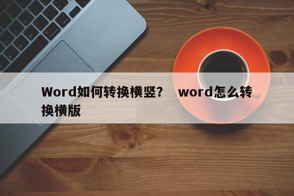 Word如何转换横竖？  word怎么转换横版