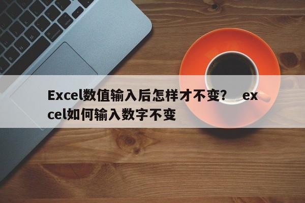 Excel数值输入后怎样才不变？  excel如何输入数字不变