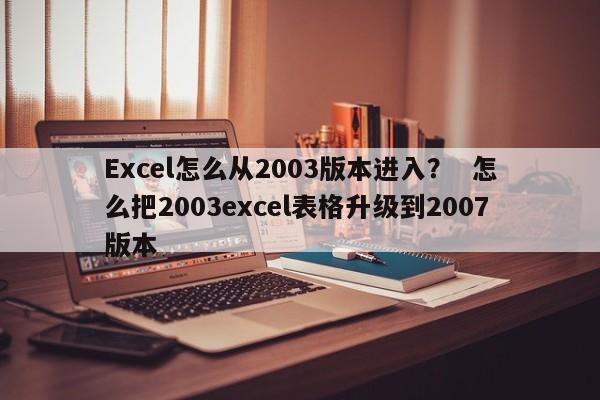 Excel怎么从2003版本进入？  怎么把2003excel表格升级到2007版本