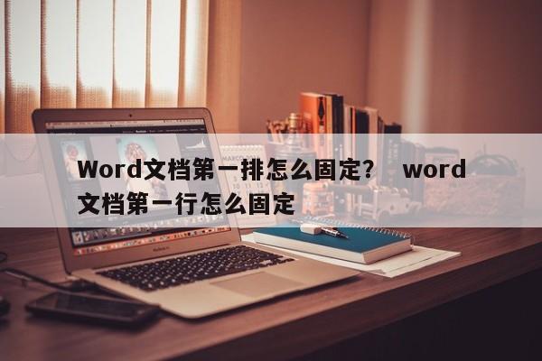 Word文档第一排怎么固定？  word文档第一行怎么固定